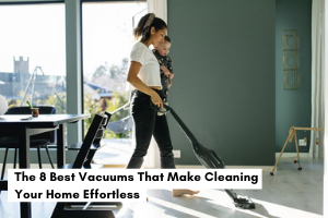 The 8 Best Vacuums That Make Cleaning Your Home Effortless